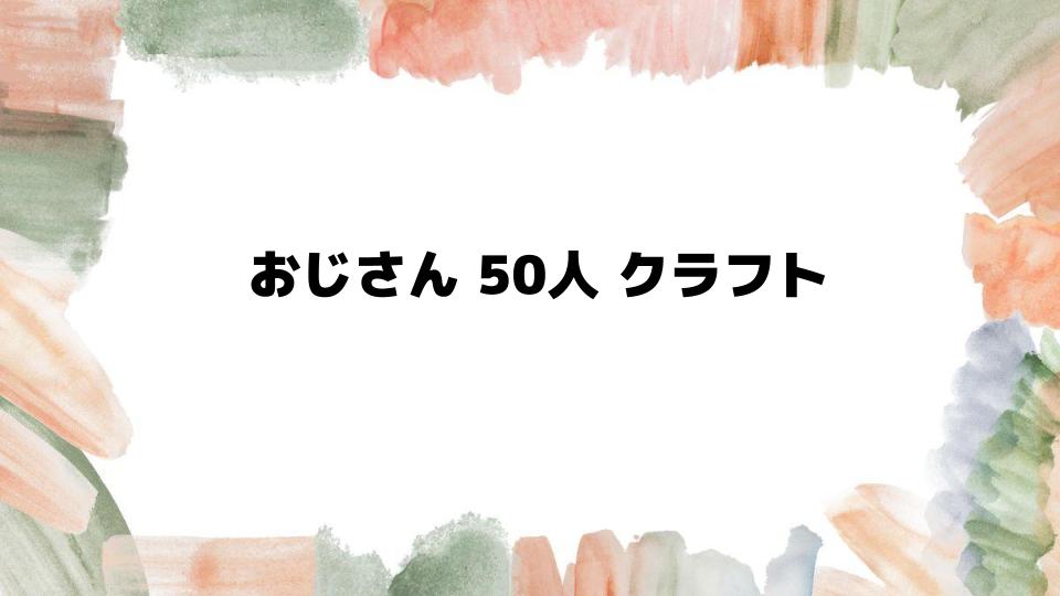 おじさん50人クラフトの魅力を徹底解説